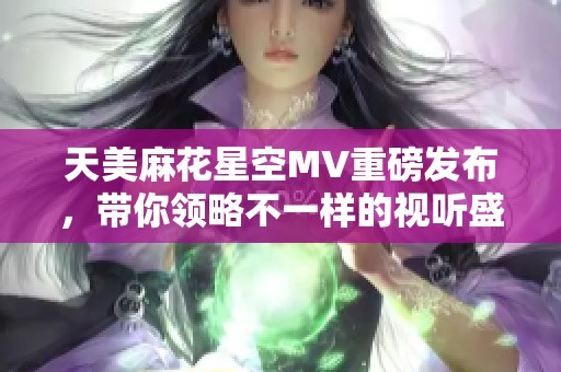 天美麻花星空MV重磅发布，带你领略不一样的视听盛宴