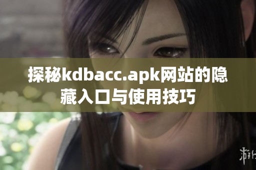 探秘kdbacc.apk网站的隐藏入口与使用技巧