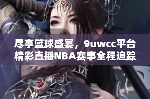 尽享篮球盛宴，9uwcc平台精彩直播NBA赛事全程追踪