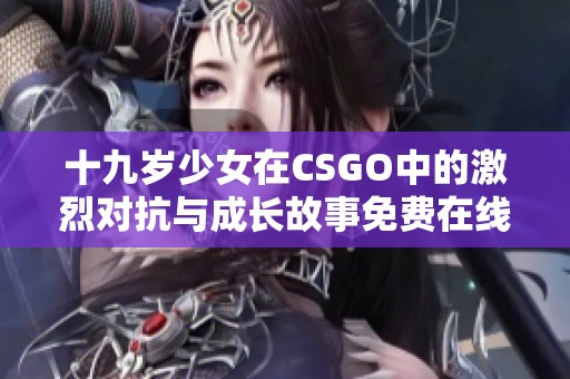 十九岁少女在CSGO中的激烈对抗与成长故事免费在线观看