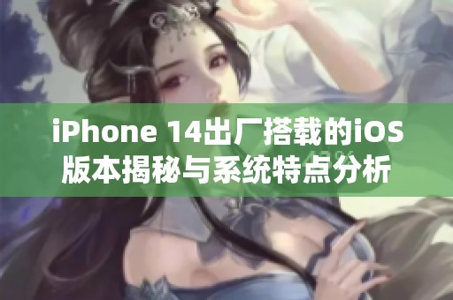 iPhone 14出厂搭载的iOS版本揭秘与系统特点分析