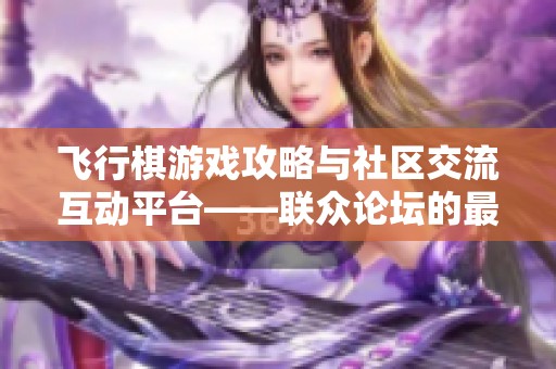 飞行棋游戏攻略与社区交流互动平台——联众论坛的最佳选择