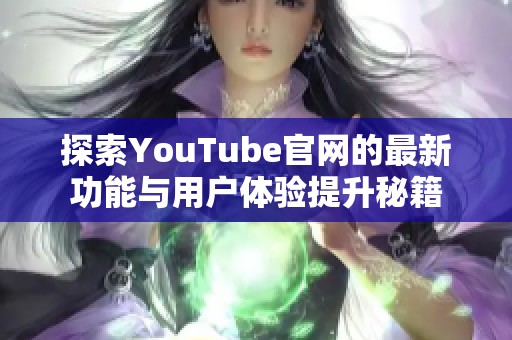 探索YouTube官网的最新功能与用户体验提升秘籍