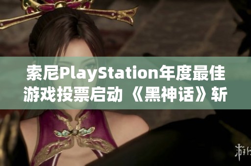 索尼PlayStation年度最佳游戏投票启动 《黑神话》斩获两项提名引关注