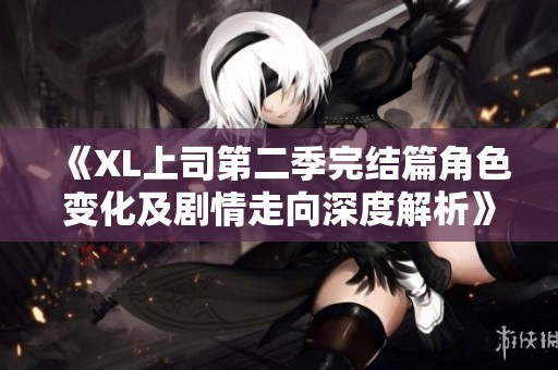 《XL上司第二季完结篇角色变化及剧情走向深度解析》