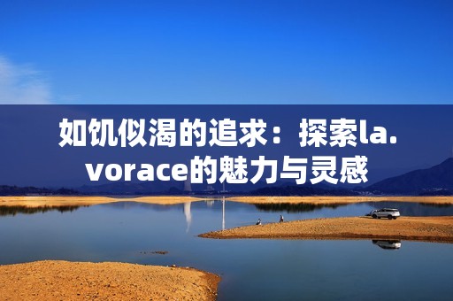 如饥似渴的追求：探索la.vorace的魅力与灵感