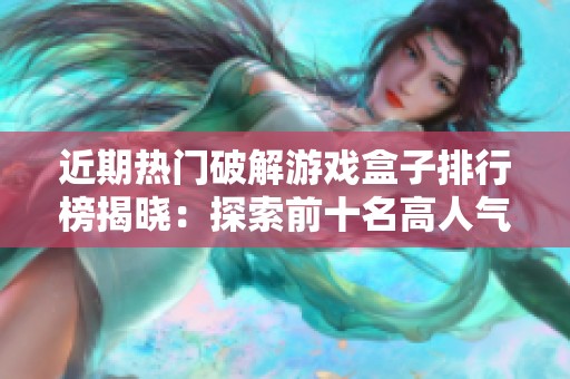 近期热门破解游戏盒子排行榜揭晓：探索前十名高人气选择与特色分解