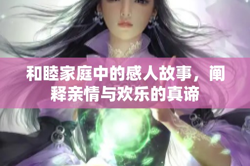 和睦家庭中的感人故事，阐释亲情与欢乐的真谛