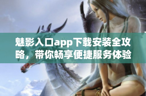 魅影入口app下载安装全攻略，带你畅享便捷服务体验