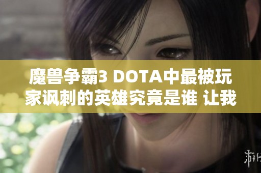 魔兽争霸3 DOTA中最被玩家讽刺的英雄究竟是谁 让我们深入探讨一下他们的背景与表现