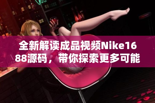 全新解读成品视频Nike1688源码，带你探索更多可能性