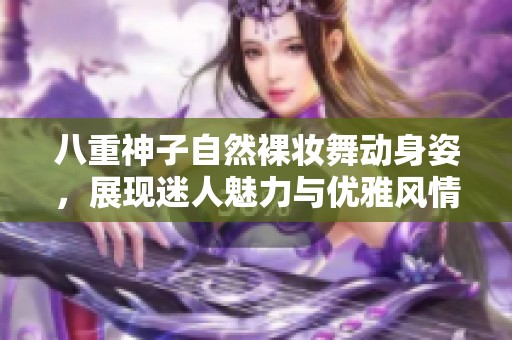 八重神子自然裸妆舞动身姿，展现迷人魅力与优雅风情