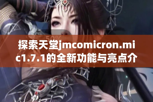 探索天堂jmcomicron.mic1.7.1的全新功能与亮点介绍