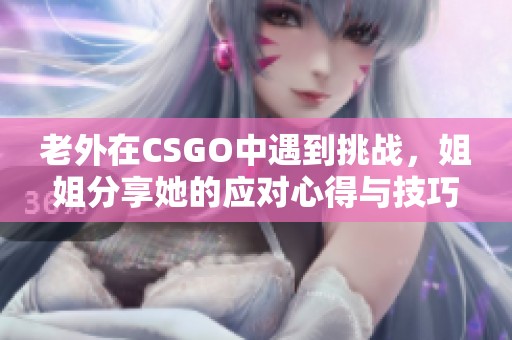 老外在CSGO中遇到挑战，姐姐分享她的应对心得与技巧