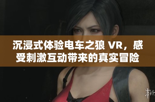 沉浸式体验电车之狼 VR，感受刺激互动带来的真实冒险乐趣