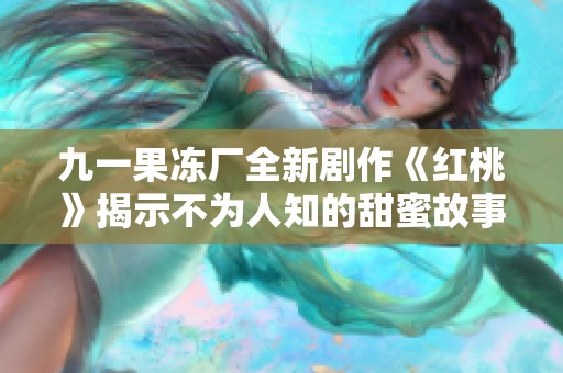 九一果冻厂全新剧作《红桃》揭示不为人知的甜蜜故事