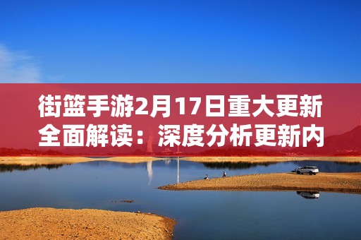 街篮手游2月17日重大更新全面解读：深度分析更新内容及其潜在影响