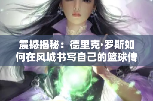 震撼揭秘：德里克·罗斯如何在风城书写自己的篮球传奇与荣耀之路