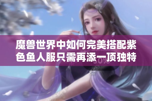 魔兽世界中如何完美搭配紫色鱼人服只需再添一顶独特帽子即可实现