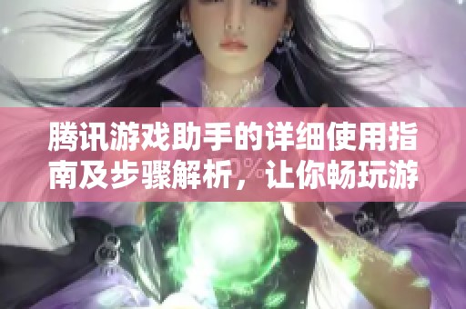 腾讯游戏助手的详细使用指南及步骤解析，让你畅玩游戏无阻碍