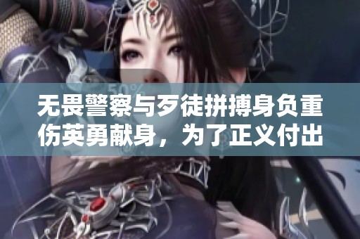 无畏警察与歹徒拼搏身负重伤英勇献身，为了正义付出生命的感人故事