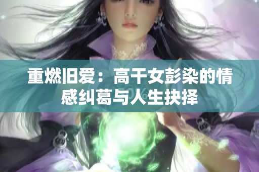 重燃旧爱：高干女彭染的情感纠葛与人生抉择