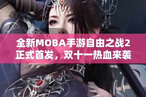 全新MOBA手游自由之战2正式首发，双十一热血来袭尽享战斗乐趣！