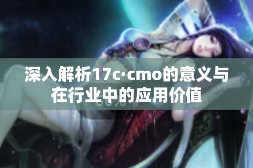 深入解析17c·cmo的意义与在行业中的应用价值