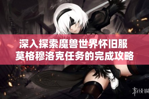 深入探索魔兽世界怀旧服 莫格穆洛克任务的完成攻略详解与技巧分享