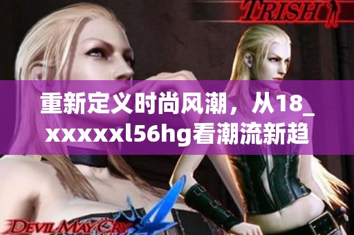 重新定义时尚风潮，从18_xxxxxl56hg看潮流新趋势