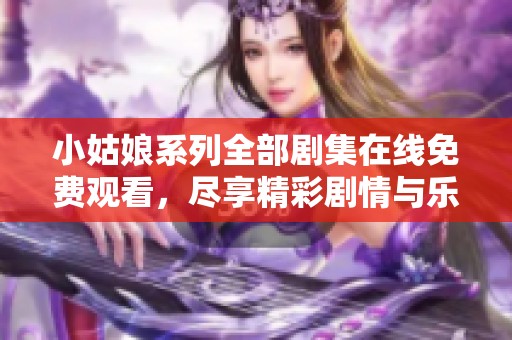 小姑娘系列全部剧集在线免费观看，尽享精彩剧情与乐趣