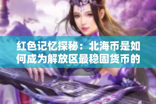 红色记忆探秘：北海币是如何成为解放区最稳固货币的背后故事