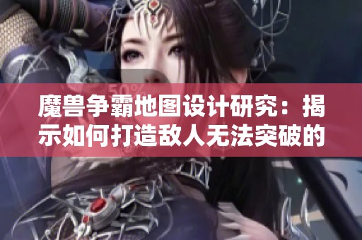 魔兽争霸地图设计研究：揭示如何打造敌人无法突破的防线策略