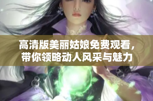 高清版美丽姑娘免费观看，带你领略动人风采与魅力