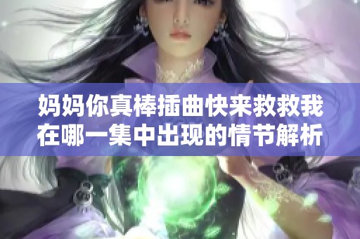 妈妈你真棒插曲快来救救我在哪一集中出现的情节解析与讨论