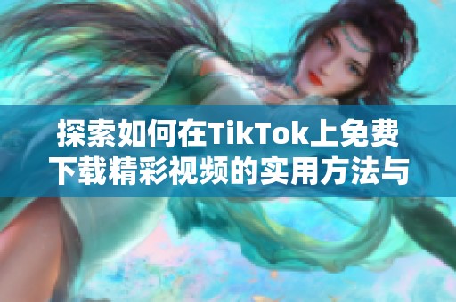 探索如何在TikTok上免费下载精彩视频的实用方法与技巧