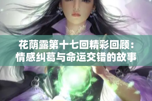 花荫露第十七回精彩回顾：情感纠葛与命运交错的故事