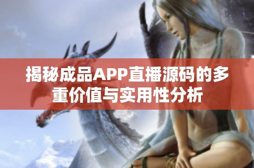 揭秘成品APP直播源码的多重价值与实用性分析