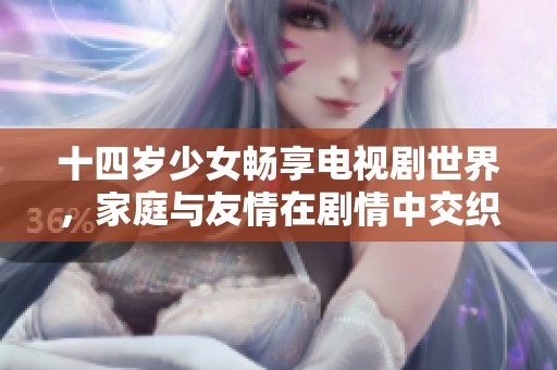 十四岁少女畅享电视剧世界，家庭与友情在剧情中交织的故事