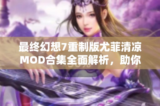 最终幻想7重制版尤菲清凉MOD合集全面解析，助你体验更佳游戏乐趣