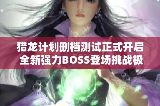 猎龙计划删档测试正式开启 全新强力BOSS登场挑战极限成就传奇冒险之旅