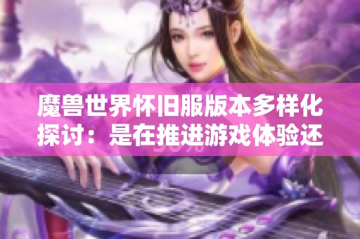 魔兽世界怀旧服版本多样化探讨：是在推进游戏体验还是导致内容分裂