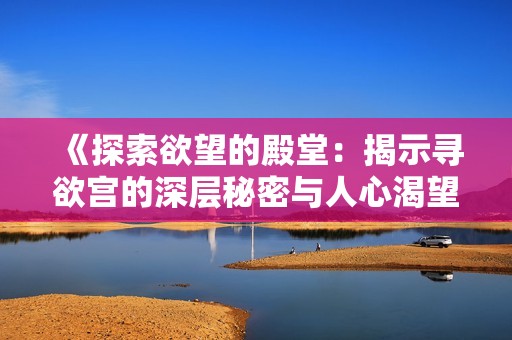 《探索欲望的殿堂：揭示寻欲宫的深层秘密与人心渴望》