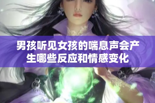 男孩听见女孩的喘息声会产生哪些反应和情感变化