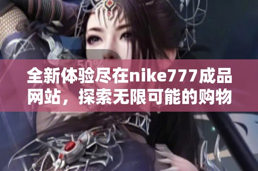 全新体验尽在nike777成品网站，探索无限可能的购物之旅