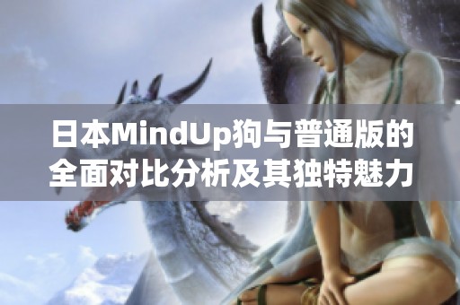 日本MindUp狗与普通版的全面对比分析及其独特魅力解析