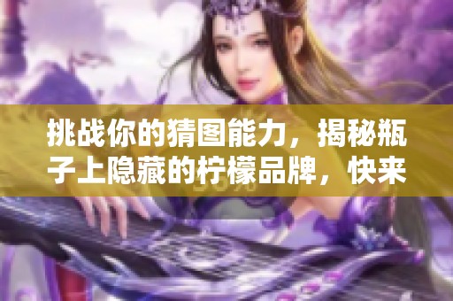 挑战你的猜图能力，揭秘瓶子上隐藏的柠檬品牌，快来淼深手游网一起探索吧