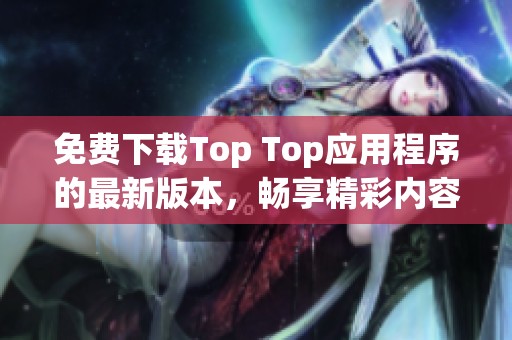 免费下载Top Top应用程序的最新版本，畅享精彩内容！