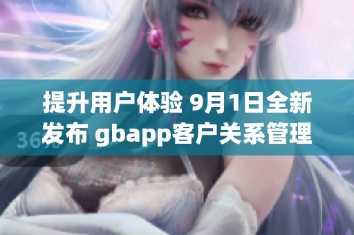 提升用户体验 9月1日全新发布 gbapp客户关系管理系统