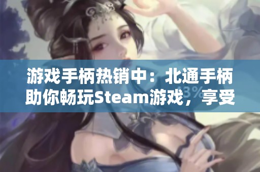 游戏手柄热销中：北通手柄助你畅玩Steam游戏，享受双重乐趣！